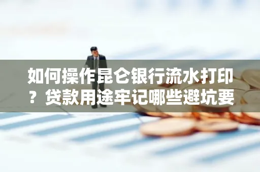 如何操作昆仑银行流水打印?贷款用途牢记哪些避坑要点?