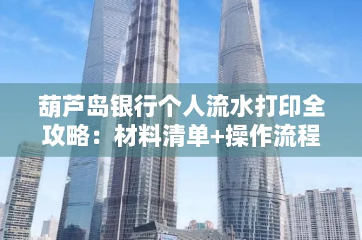 葫芦岛银行个人流水打印全攻略:材料清单+操作流程+避坑指南