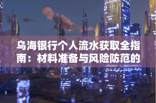 乌海银行个人流水获取全指南:材料准备与风险防范的实用技巧