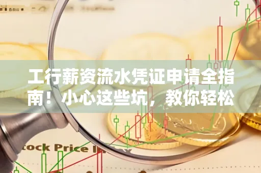 工行薪资流水凭证申请全指南!小心这些坑,教你轻松避雷