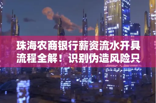 珠海农商银行薪资流水开具流程全解!识别伪造风险只需这几个技巧
