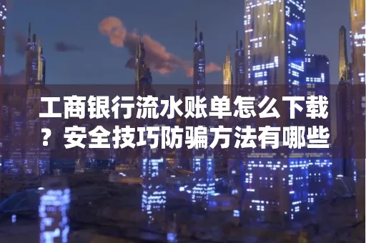 工商银行流水账单怎么下载?安全技巧防骗方法有哪些?