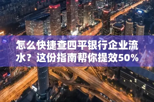 怎么快捷查四平银行企业流水?这份指南帮你提效50%