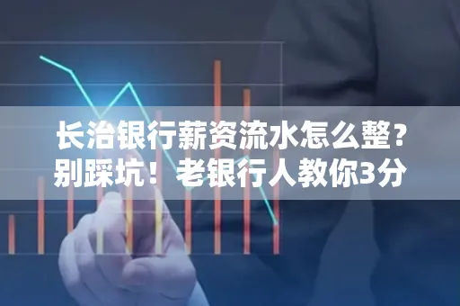 长治银行薪资流水怎么整?别踩坑!老银行人教你3分钟搞定义版