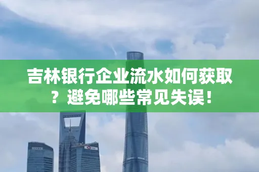 吉林银行企业流水如何获取?避免哪些常见失误!