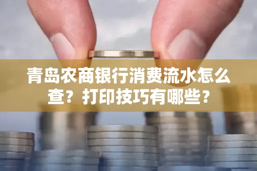 青岛农商银行消费流水怎么查?打印技巧有哪些?