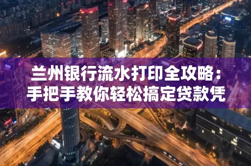 兰州银行流水打印全攻略:手把手教你轻松搞定贷款凭证