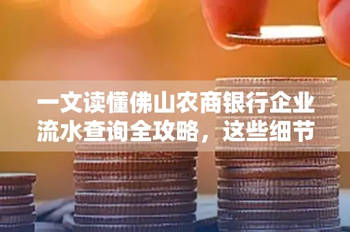 一文读懂佛山农商银行企业流水查询全攻略,这些细节千万别忽视