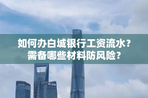如何办白城银行工资流水?需备哪些材料防风险?