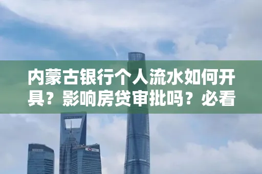 内蒙古银行个人流水如何开具?影响房贷审批吗?必看解答!