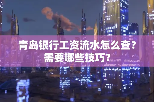 青岛银行工资流水怎么查?需要哪些技巧?