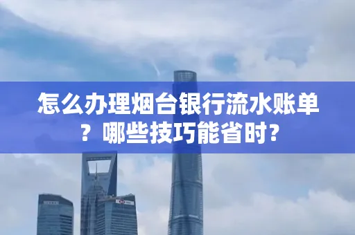 怎么办理烟台银行流水账单?哪些技巧能省时?