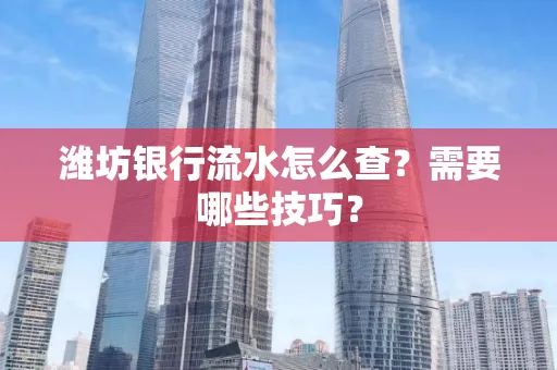 潍坊银行流水怎么查?需要哪些技巧? 潍坊银行流水怎么查?需要哪些技巧?