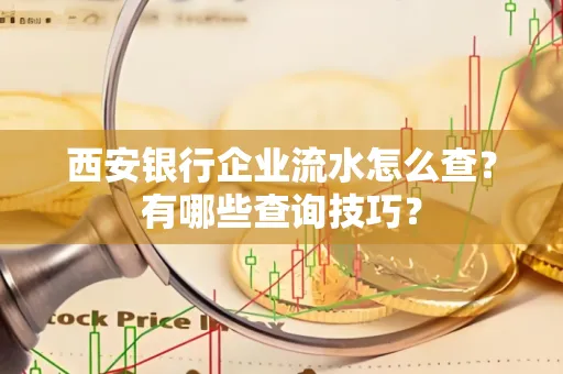 西安银行企业流水怎么查?有哪些查询技巧? 西安银行企业流水怎么查?有哪些查询技巧?