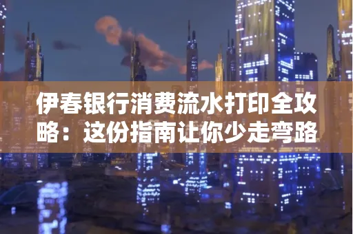 伊春银行消费流水打印全攻略:这份指南让你少走弯路 伊春银行消费流水打印全攻略:这份指南让你少走弯路