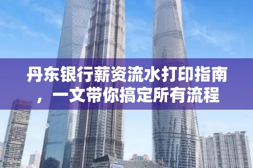 丹东银行薪资流水打印指南,一文带你搞定所有流程 丹东银行薪资流水打印指南,一文带你搞定所有流程