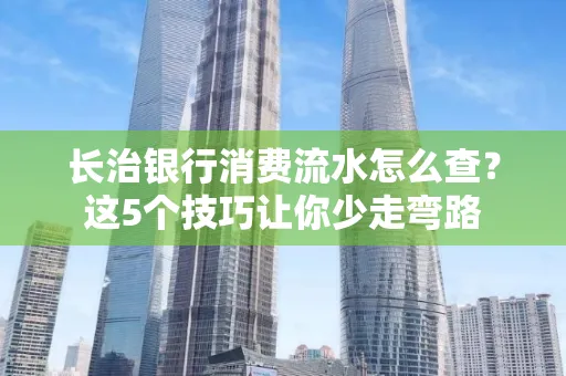 长治银行消费流水怎么查?这5个技巧让你少走弯路 长治银行消费流水怎么查?这5个技巧让你少走弯路