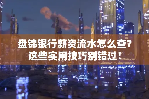 盘锦银行薪资流水怎么查?这些实用技巧别错过! 盘锦银行薪资流水怎么查?这些实用技巧别错过!