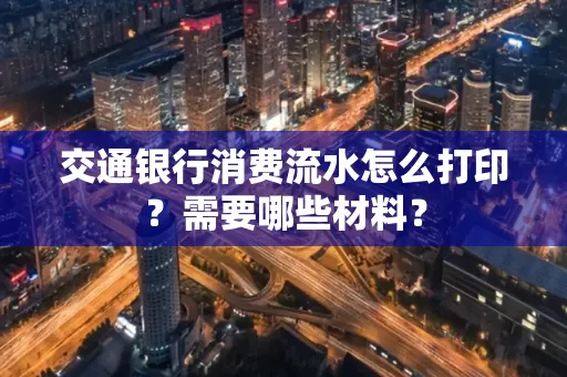 交通银行消费流水怎么打印?需要哪些材料?