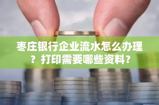 枣庄银行企业流水怎么办理?打印需要哪些资料?
