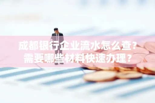 成都银行企业流水怎么查?需要哪些材料快速办理?