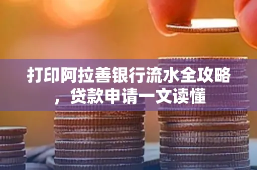 打印阿拉善银行流水全攻略,贷款申请一文读懂