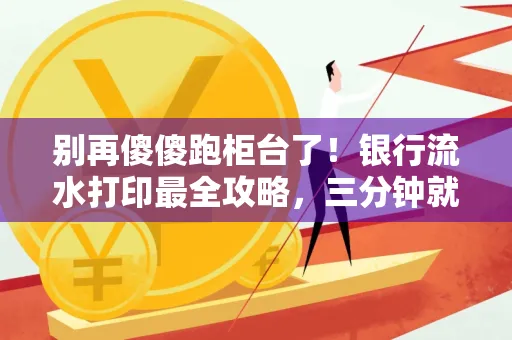 别再傻傻跑柜台了!银行流水打印最全攻略,三分钟就搞懂
