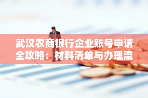 武汉农商银行企业账号申请全攻略:材料清单与办理流程详解