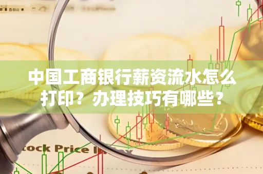 中国工商银行薪资流水怎么打印?办理技巧有哪些?