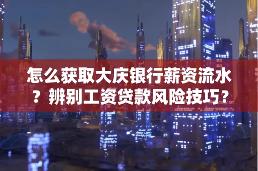 怎么获取大庆银行薪资流水?辨别工资贷款风险技巧?