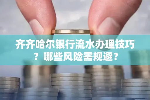 齐齐哈尔银行流水办理技巧?哪些风险需规避?