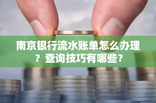 南京银行流水账单怎么办理?查询技巧有哪些?