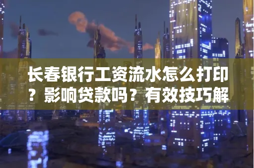 长春银行工资流水怎么打印?影响贷款吗?有效技巧解析