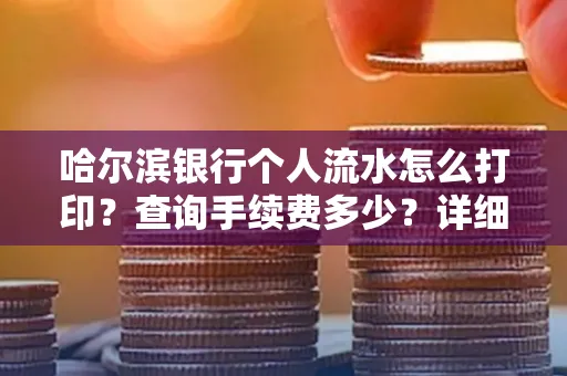 哈尔滨银行个人流水怎么打印?查询手续费多少?详细流程及省钱攻略!