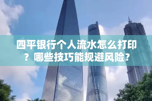 四平银行个人流水怎么打印?哪些技巧能规避风险?