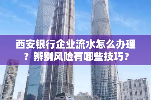 西安银行企业流水怎么办理?辨别风险有哪些技巧?