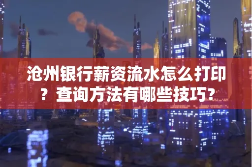 沧州银行薪资流水怎么打印?查询方法有哪些技巧?