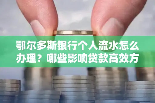 鄂尔多斯银行个人流水怎么办理?哪些影响贷款高效方法?