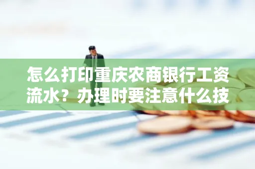 怎么打印重庆农商银行工资流水?办理时要注意什么技巧?