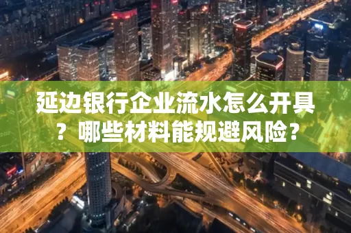 延边银行企业流水怎么开具?哪些材料能规避风险?