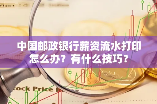 中国邮政银行薪资流水打印怎么办?有什么技巧?