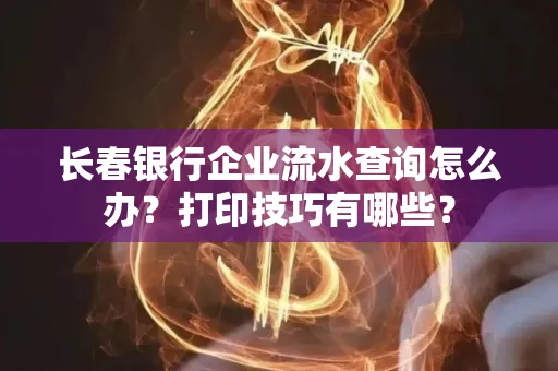 长春银行企业流水查询怎么办?打印技巧有哪些?