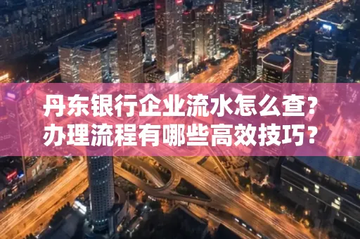 丹东银行企业流水怎么查?办理流程有哪些高效技巧?