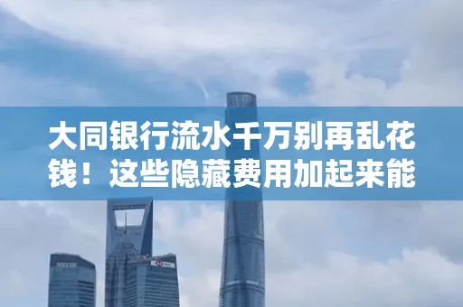 大同银行流水千万别再乱花钱!这些隐藏费用加起来能比工资还高