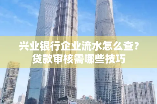 兴业银行企业流水怎么查?贷款审核需哪些技巧