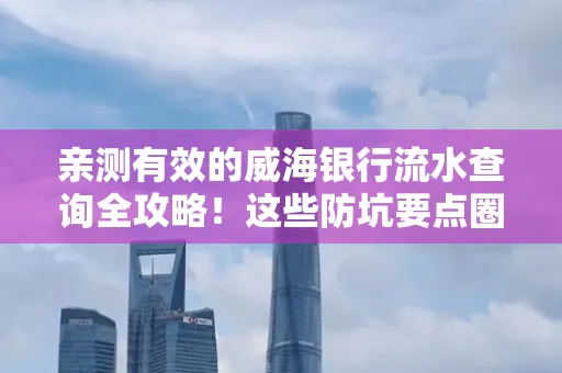 亲测有效的威海银行流水查询全攻略!这些防坑要点圈起来重点看