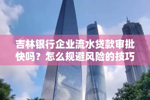 吉林银行企业流水贷款审批快吗?怎么规避风险的技巧解析