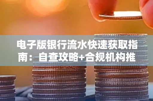 电子版银行流水快速获取指南:自查攻略+合规机构推荐