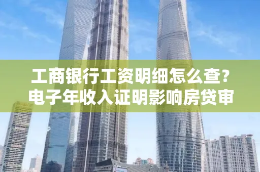 工商银行工资明细怎么查?电子年收入证明影响房贷审批吗?