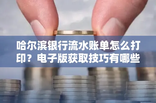 哈尔滨银行流水账单怎么打印?电子版获取技巧有哪些
